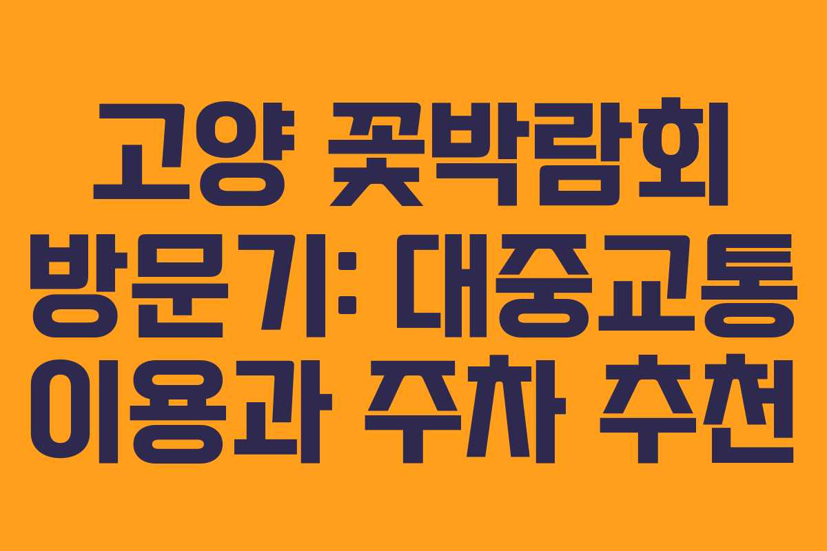 고양 꽃박람회 방문기: 대중교통 이용과 주차 추천