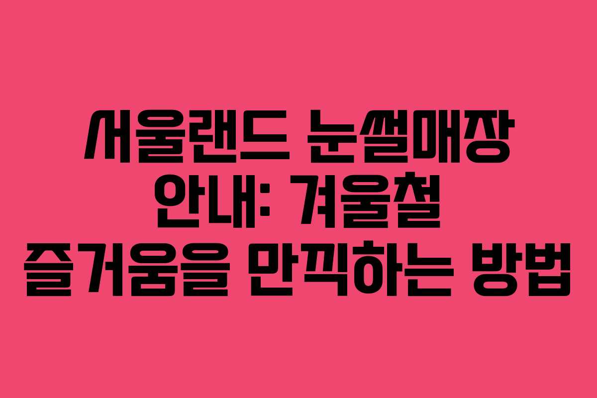 서울랜드 눈썰매장 안내: 겨울철 즐거움을 만끽하는 방법