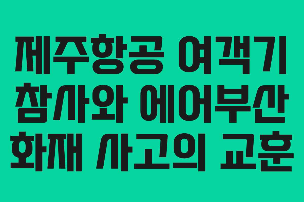 제주항공 여객기 참사와 에어부산 화재 사고의 교훈