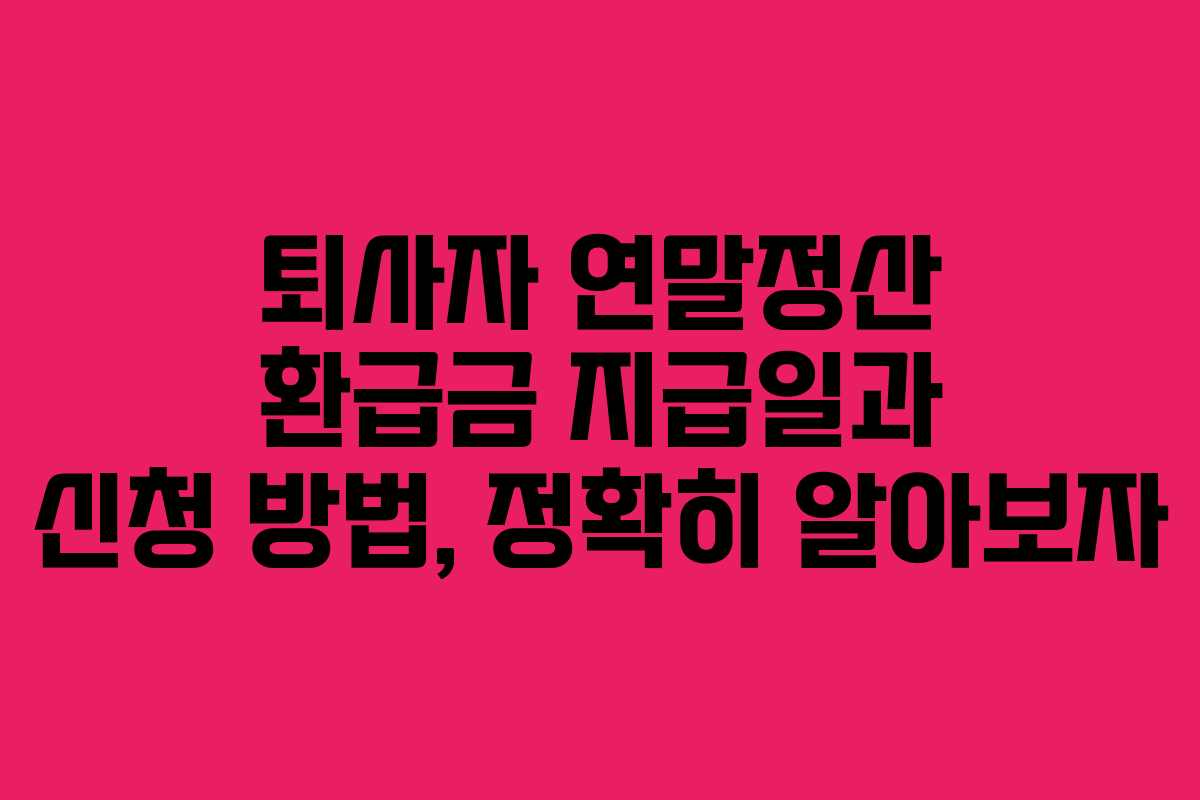 퇴사자 연말정산 환급금 지급일과 신청 방법, 정확히 알아보자