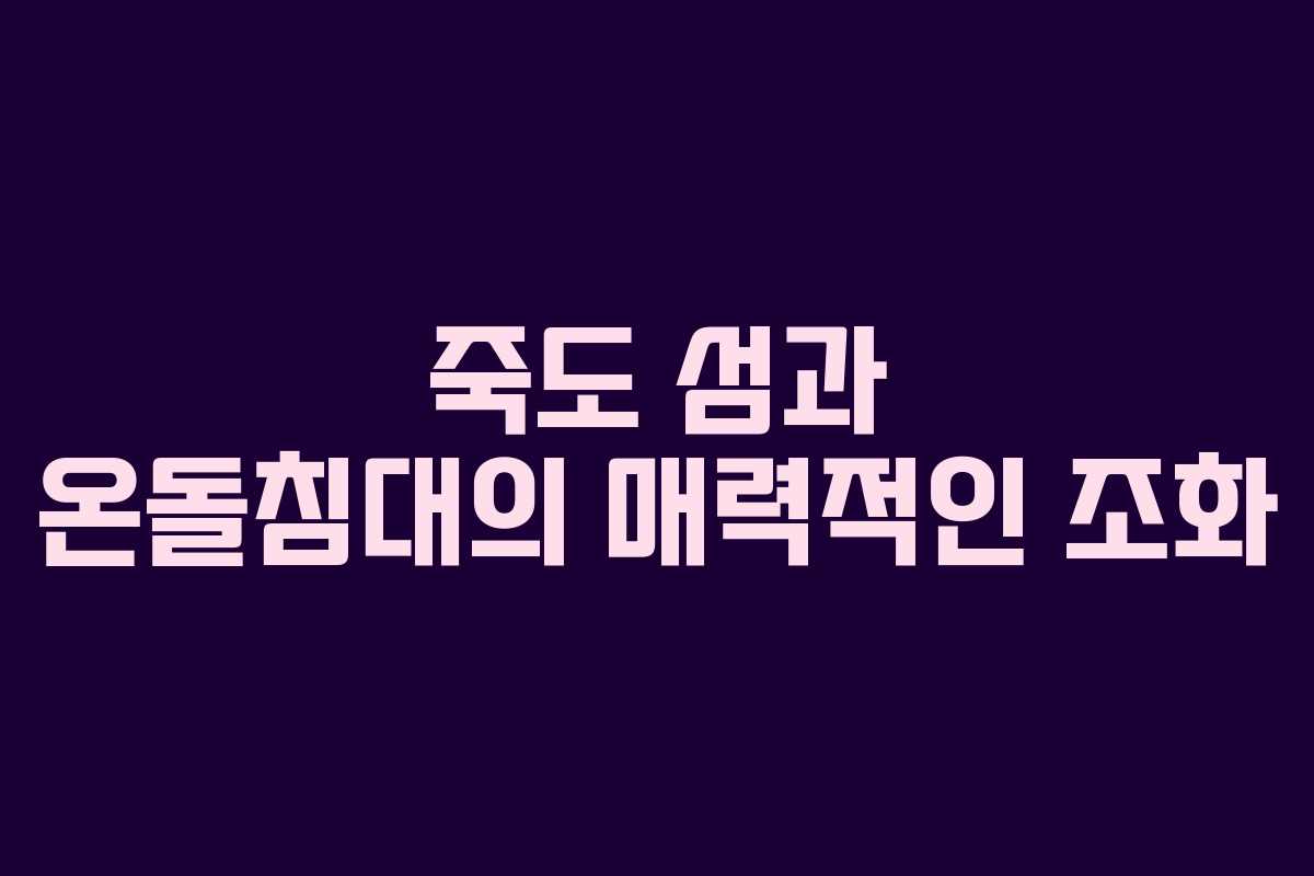 죽도 섬과 온돌침대의 매력적인 조화