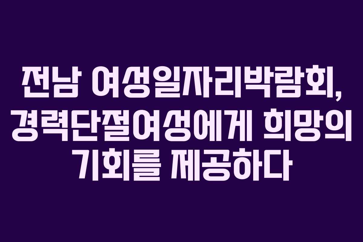 전남 여성일자리박람회, 경력단절여성에게 희망의 기회를 제공하다