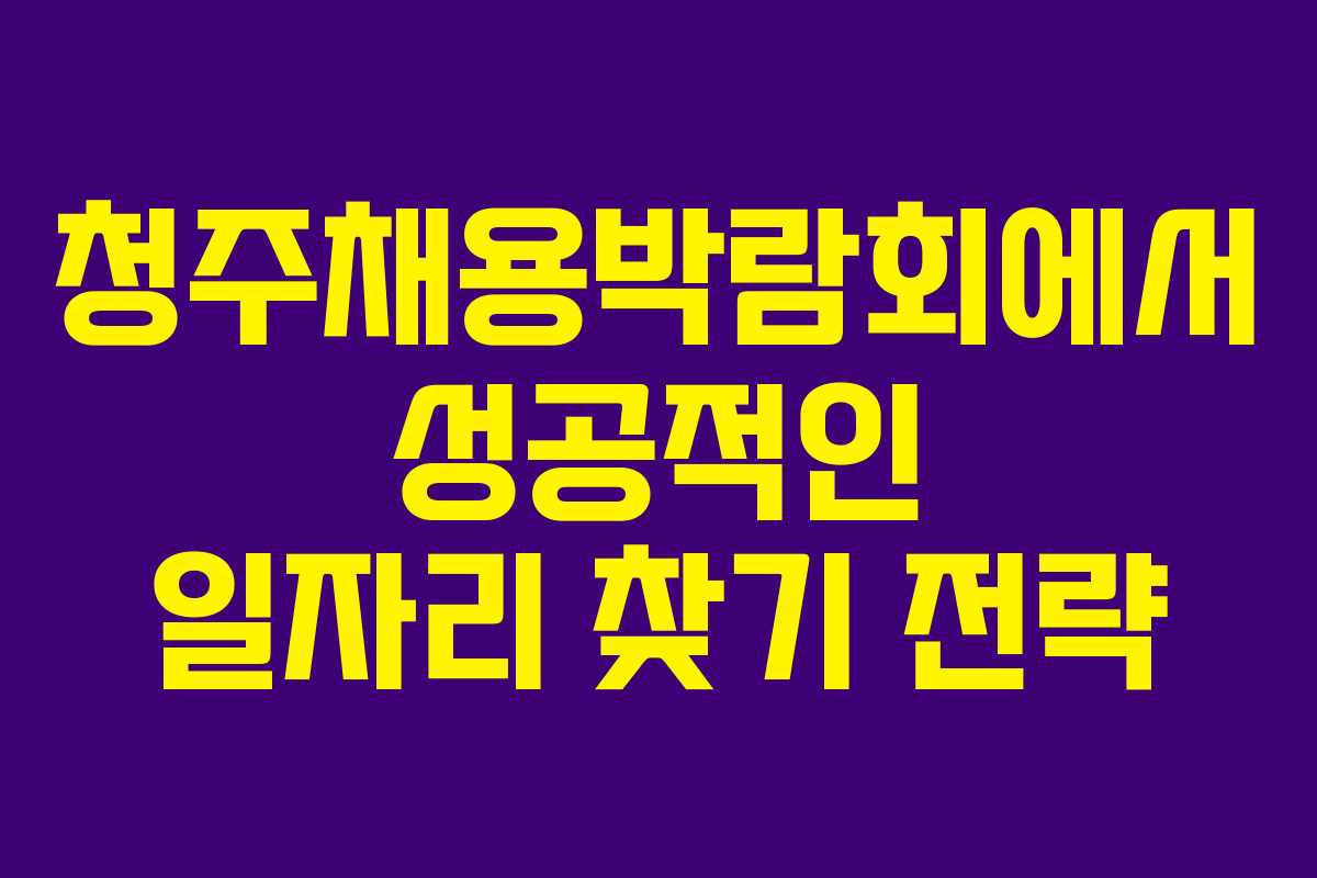 청주채용박람회에서 성공적인 일자리 찾기 전략