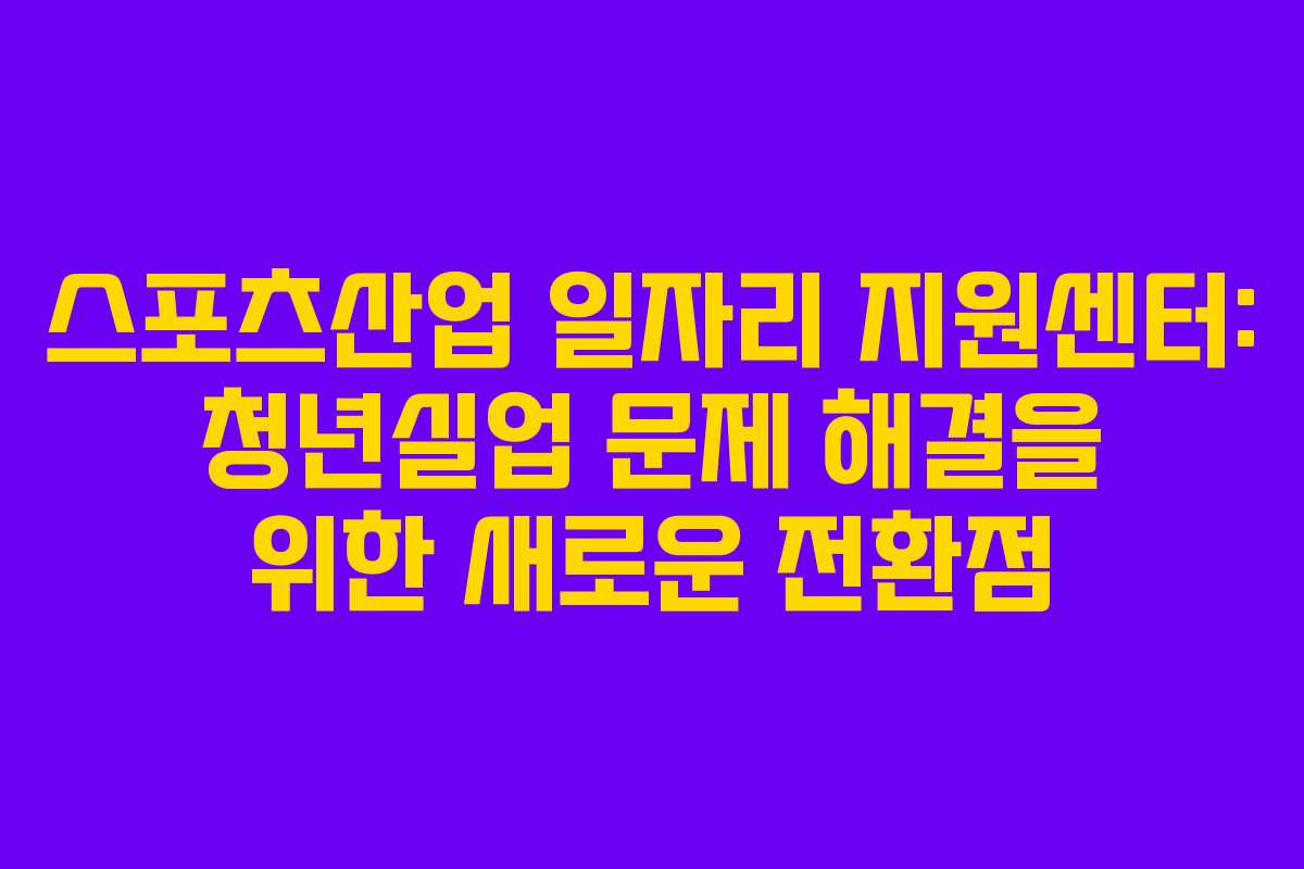 스포츠산업 일자리 지원센터: 청년실업 문제 해결을 위한 새로운 전환점