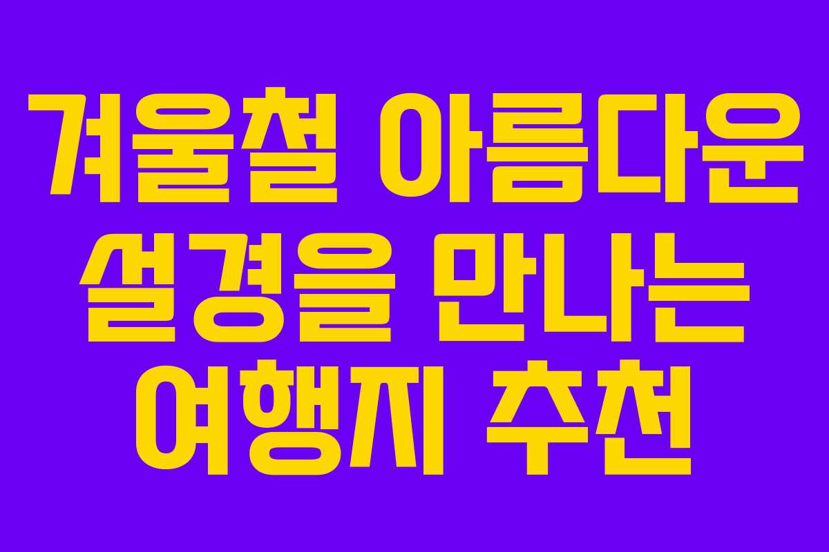 겨울철 아름다운 설경을 만나는 여행지 추천