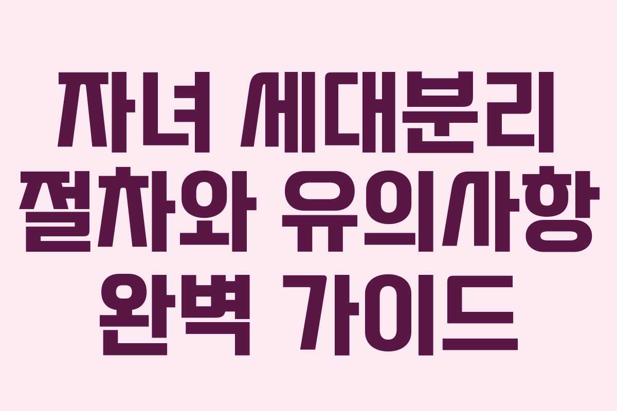 자녀 세대분리 절차와 유의사항 완벽 가이드