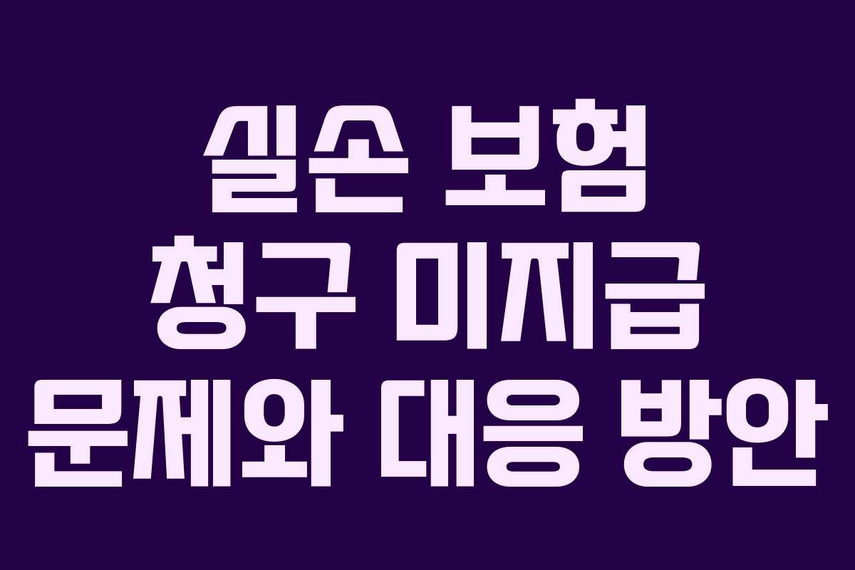 실손 보험 청구 미지급 문제와 대응 방안