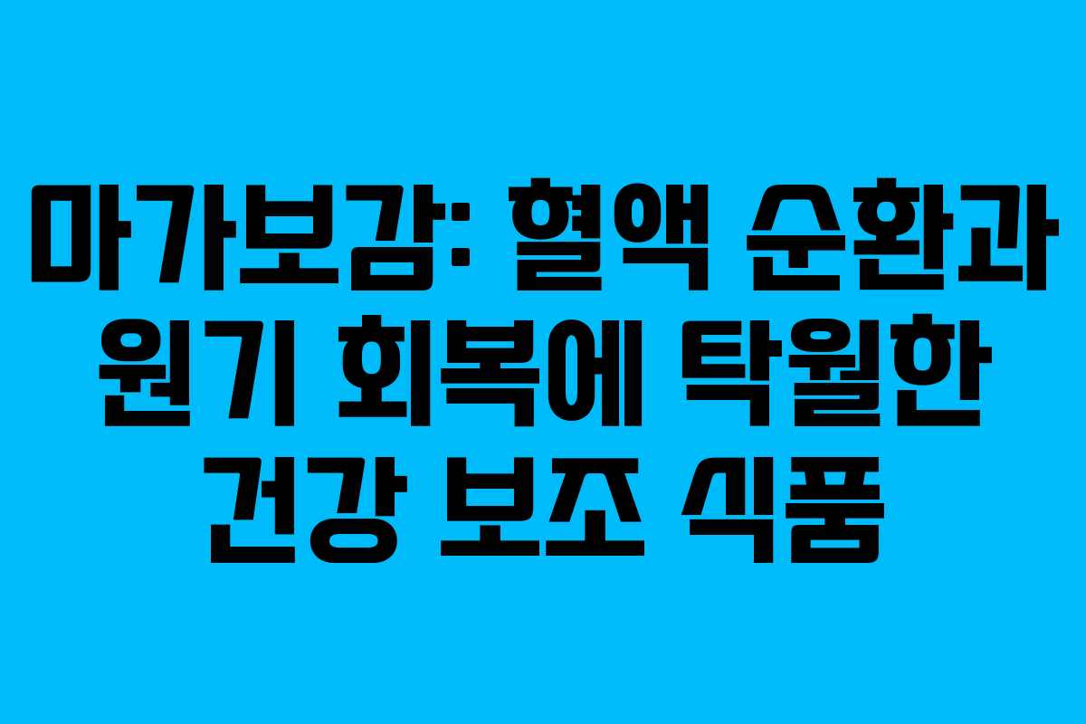마가보감: 혈액 순환과 원기 회복에 탁월한 건강 보조 식품
