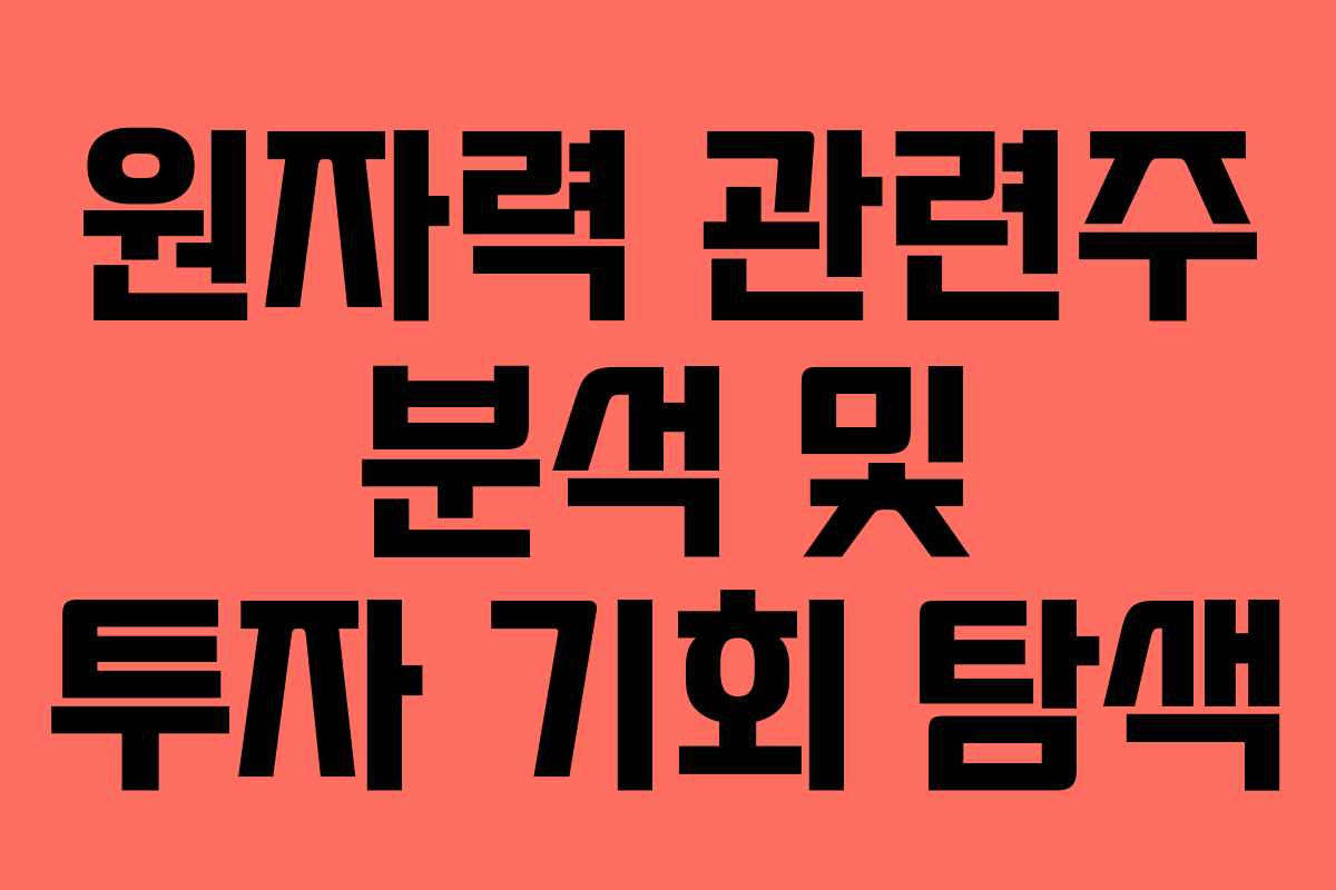 원자력 관련주 분석 및 투자 기회 탐색