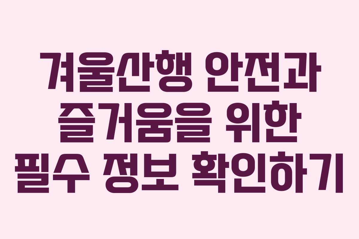 겨울산행 안전과 즐거움을 위한 필수 정보 확인하기