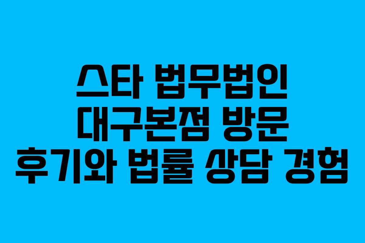 스타 법무법인 대구본점 방문 후기와 법률 상담 경험
