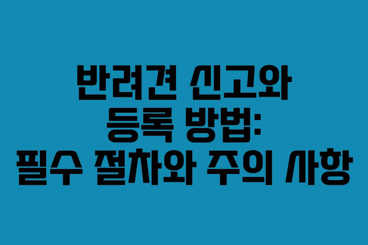 반려견 신고와 등록 방법: 필수 절차와 주의 사항