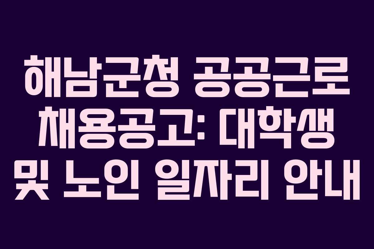 해남군청 공공근로 채용공고: 대학생 및 노인 일자리 안내