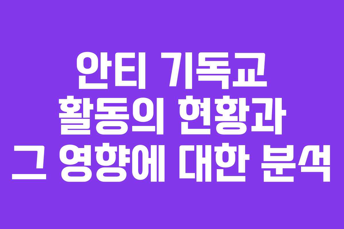 안티 기독교 활동의 현황과 그 영향에 대한 분석
