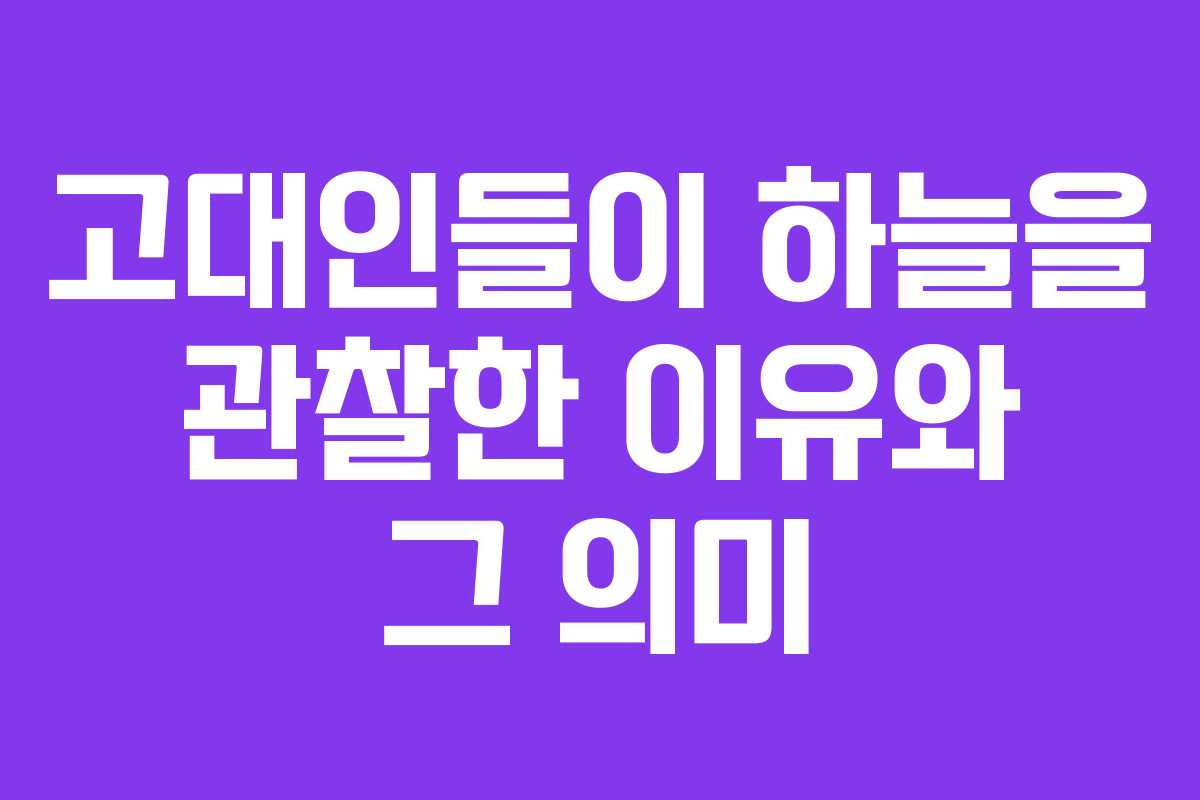 고대인들이 하늘을 관찰한 이유와 그 의미