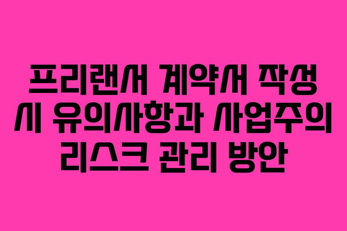 프리랜서 계약서 작성 시 유의사항과 사업주의 리스크 관리 방안