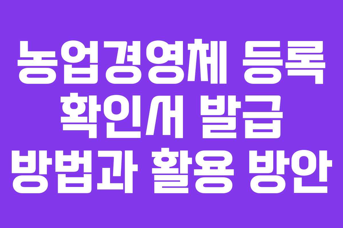 농업경영체 등록 확인서 발급 방법과 활용 방안