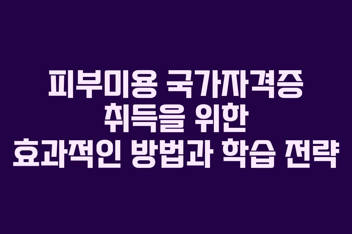 피부미용 국가자격증 취득을 위한 효과적인 방법과 학습 전략