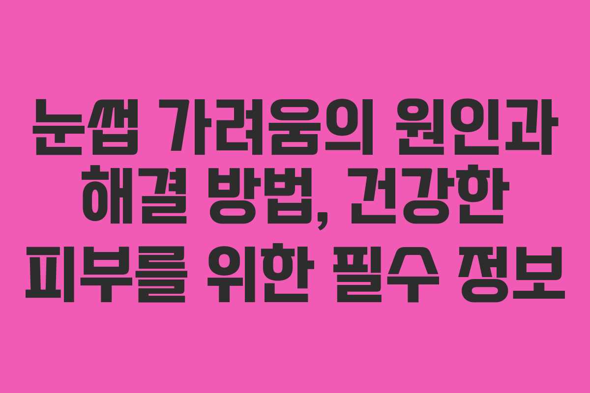 눈썹 가려움의 원인과 해결 방법, 건강한 피부를 위한 필수 정보