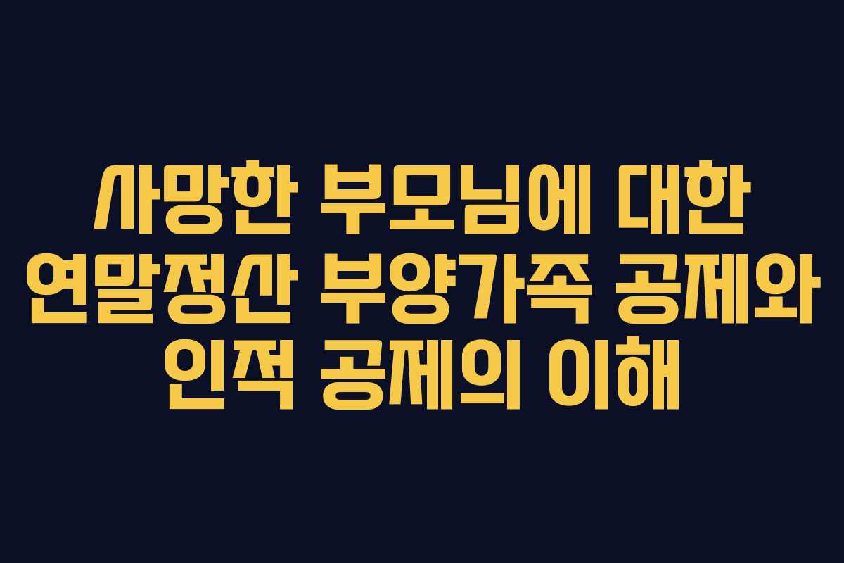 사망한 부모님에 대한 연말정산 부양가족 공제와 인적 공제의 이해