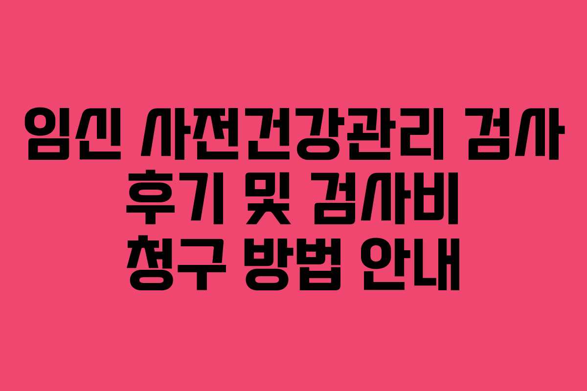 임신 사전건강관리 검사 후기 및 검사비 청구 방법 안내