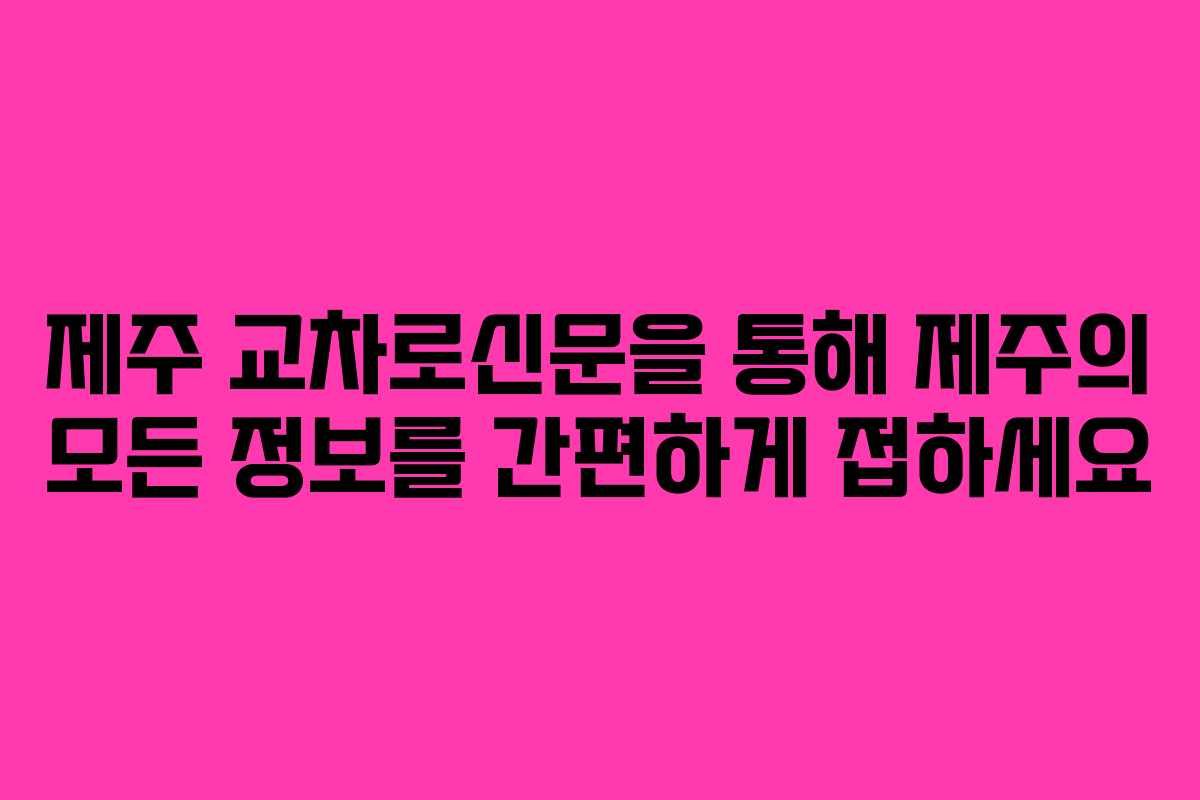 제주 교차로신문을 통해 제주의 모든 정보를 간편하게 접하세요