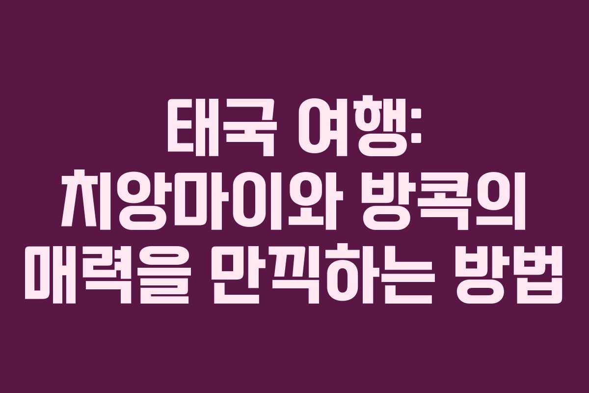 태국 여행: 치앙마이와 방콕의 매력을 만끽하는 방법