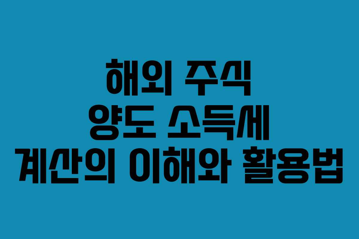 해외 주식 양도 소득세 계산의 이해와 활용법