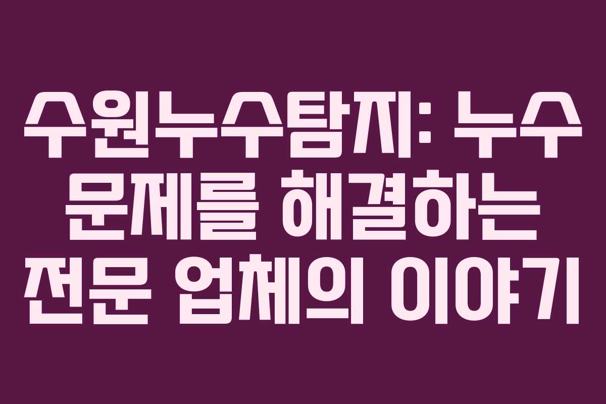 수원누수탐지: 누수 문제를 해결하는 전문 업체의 이야기