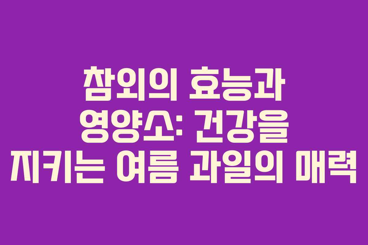 참외의 효능과 영양소: 건강을 지키는 여름 과일의 매력