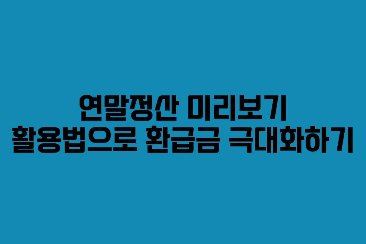 연말정산 미리보기 활용법으로 환급금 극대화하기