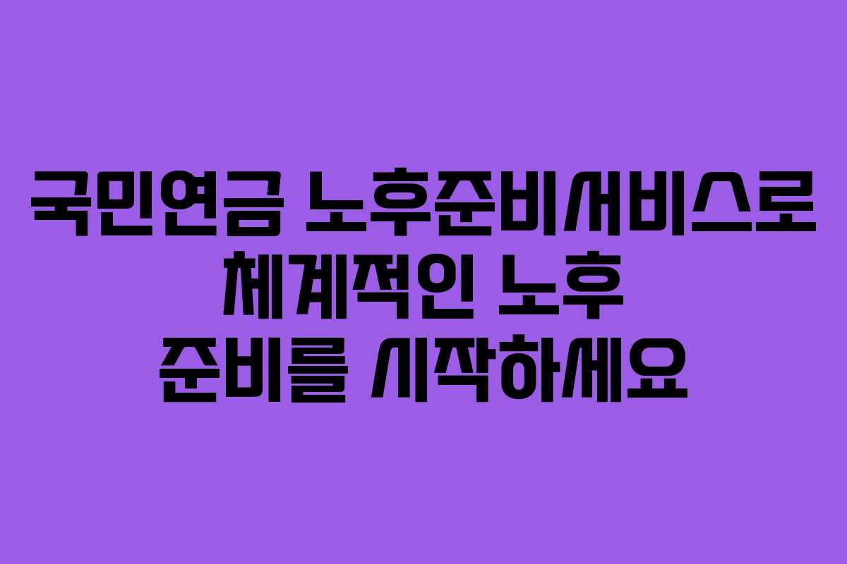 국민연금 노후준비서비스로 체계적인 노후 준비를 시작하세요