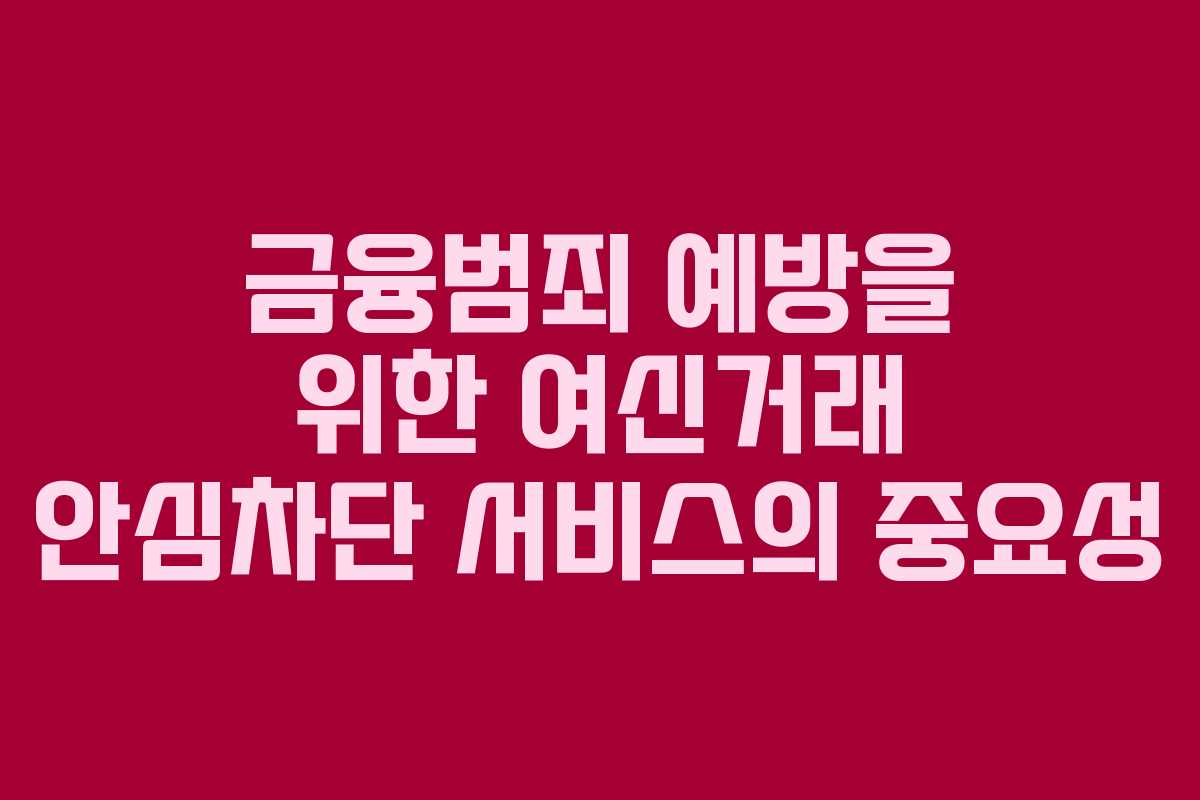 금융범죄 예방을 위한 여신거래 안심차단 서비스의 중요성