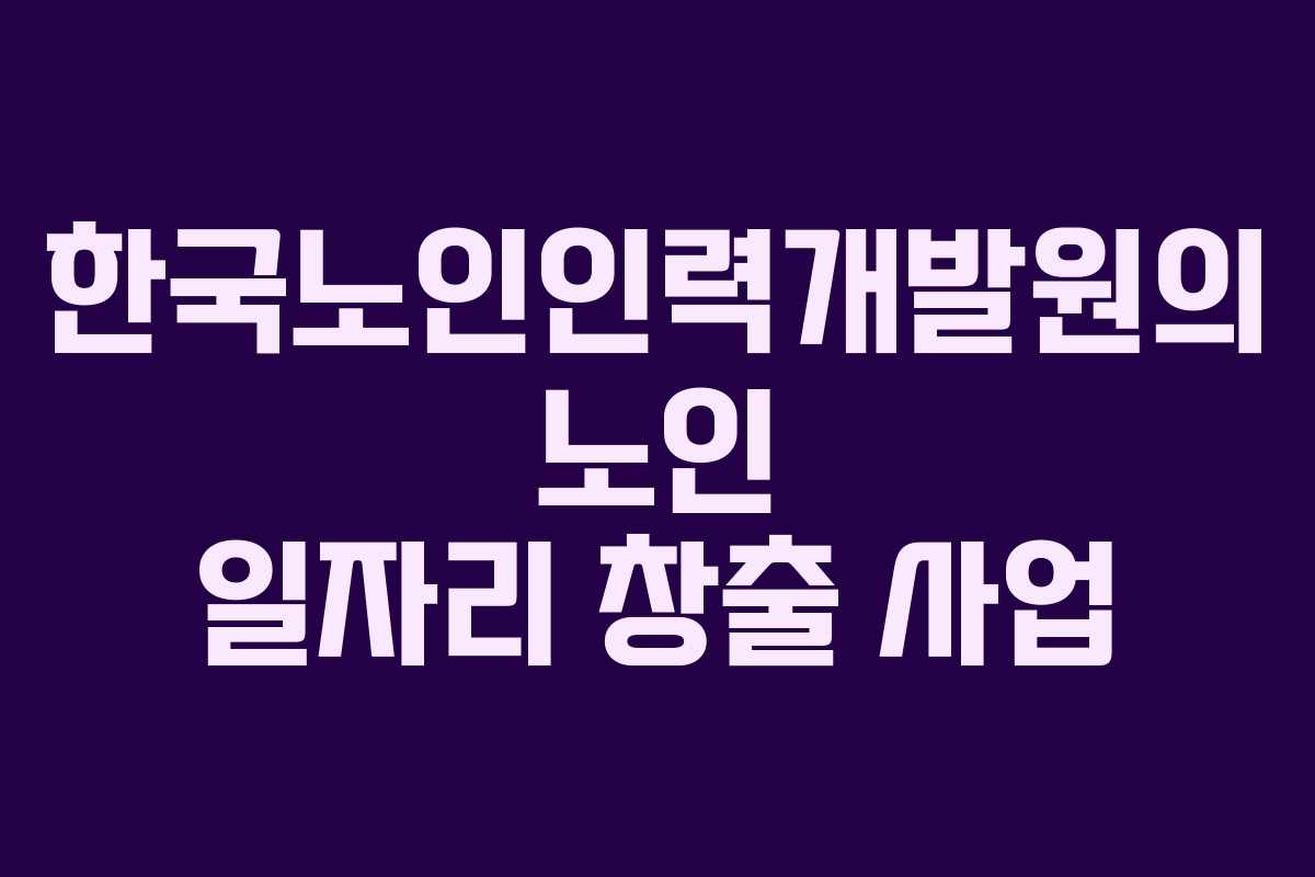 한국노인인력개발원의 노인 일자리 창출 사업