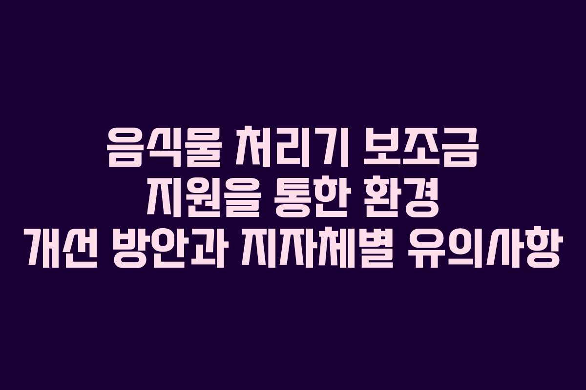 음식물 처리기 보조금 지원을 통한 환경 개선 방안과 지자체별 유의사항