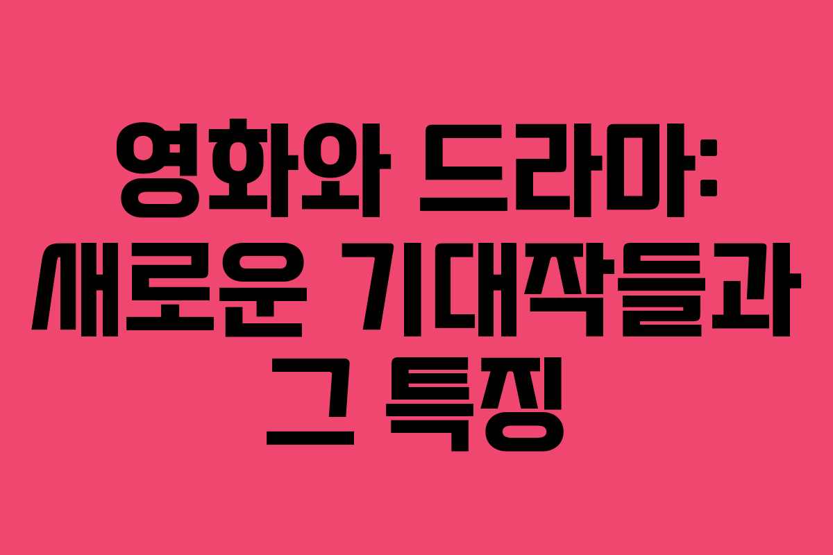 영화와 드라마: 새로운 기대작들과 그 특징