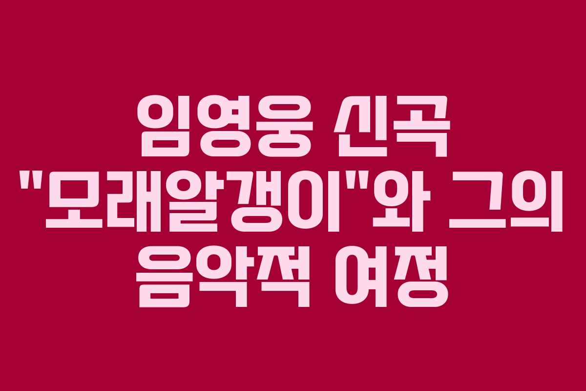 임영웅 신곡 “모래알갱이”와 그의 음악적 여정