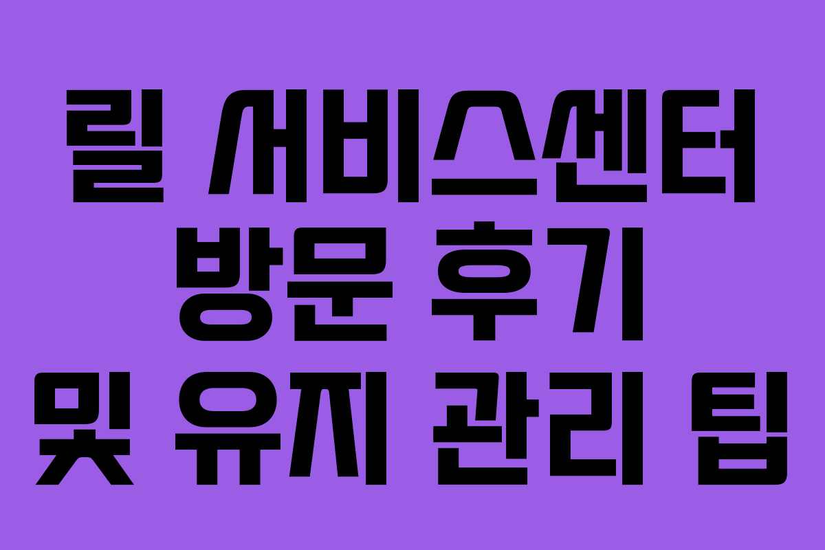 릴 서비스센터 방문 후기 및 유지 관리 팁