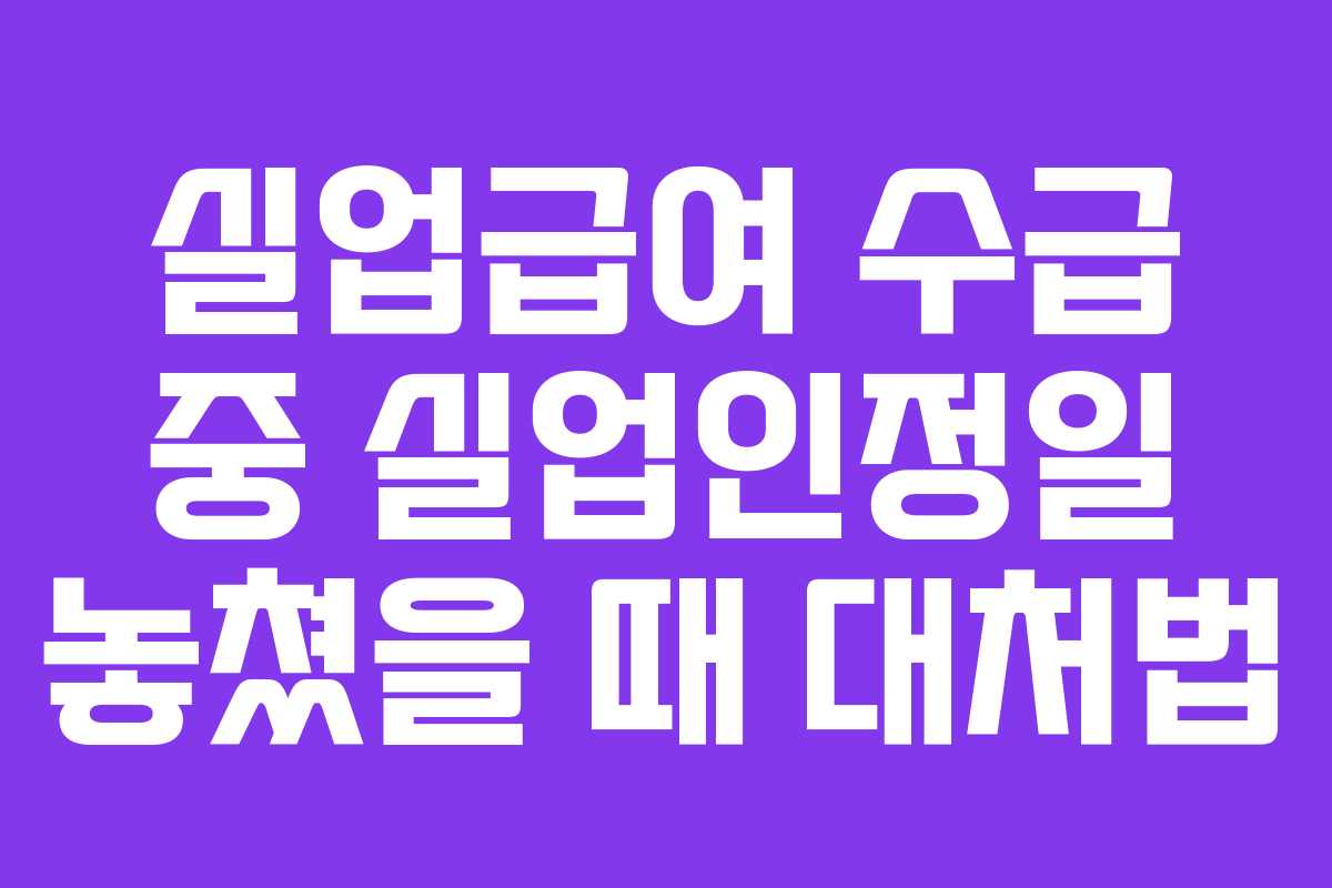 실업급여 수급 중 실업인정일 놓쳤을 때 대처법