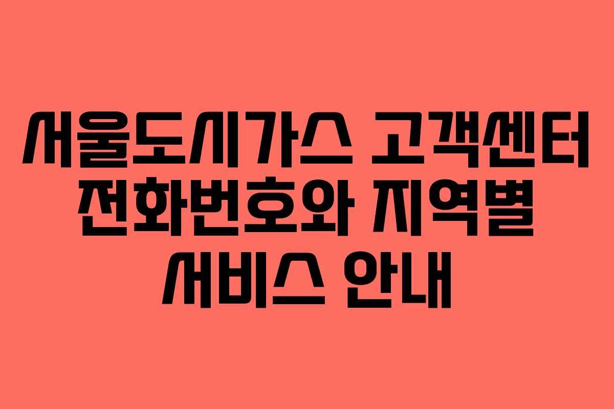 서울도시가스 고객센터 전화번호와 지역별 서비스 안내