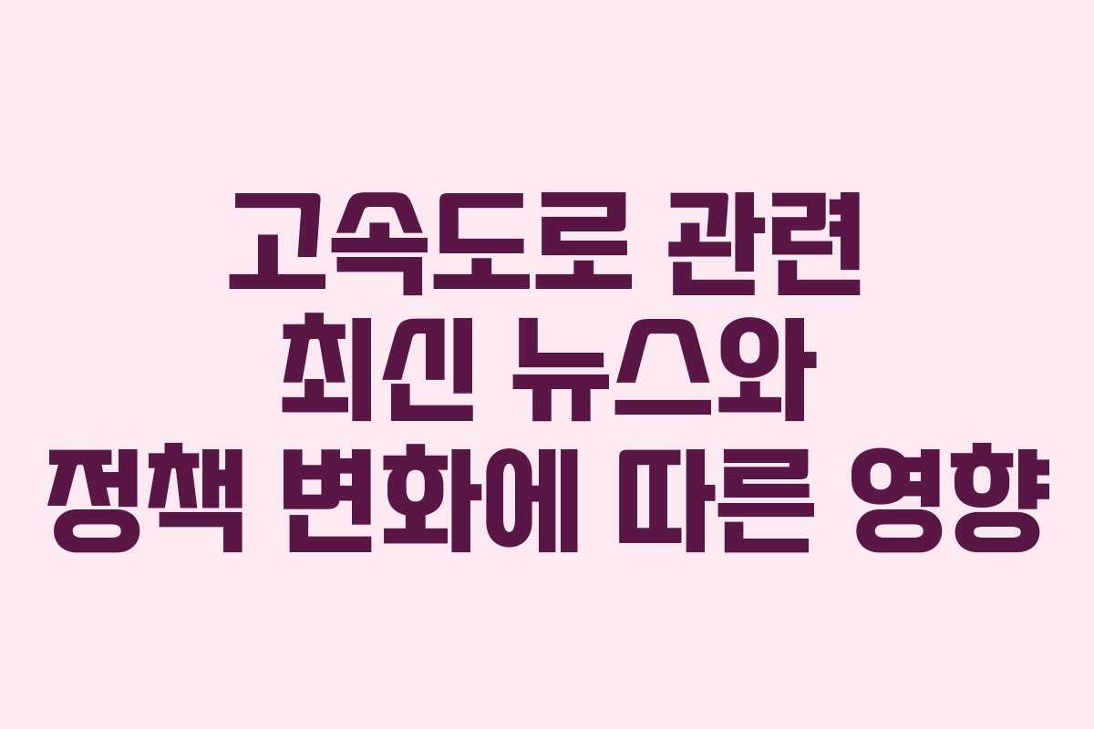 고속도로 관련 최신 뉴스와 정책 변화에 따른 영향