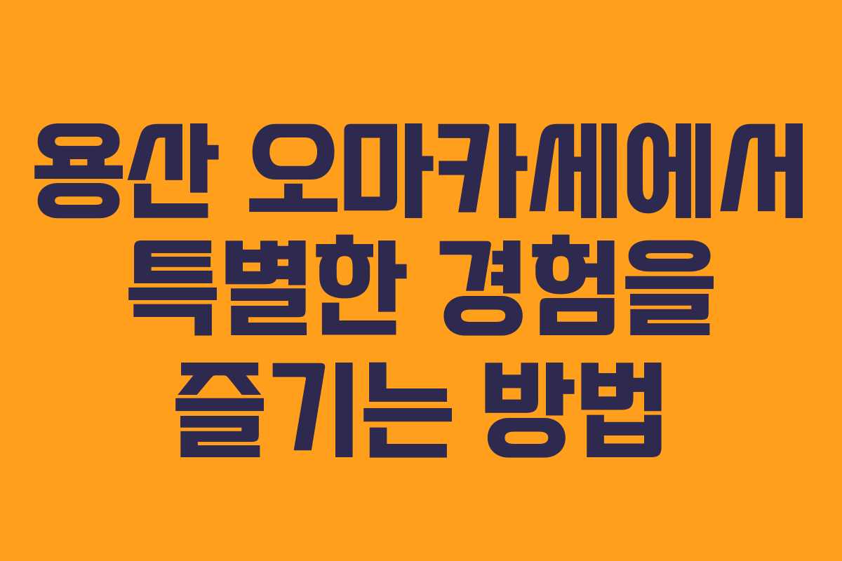 용산 오마카세에서 특별한 경험을 즐기는 방법