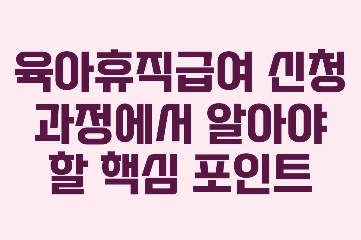 육아휴직급여 신청 과정에서 알아야 할 핵심 포인트