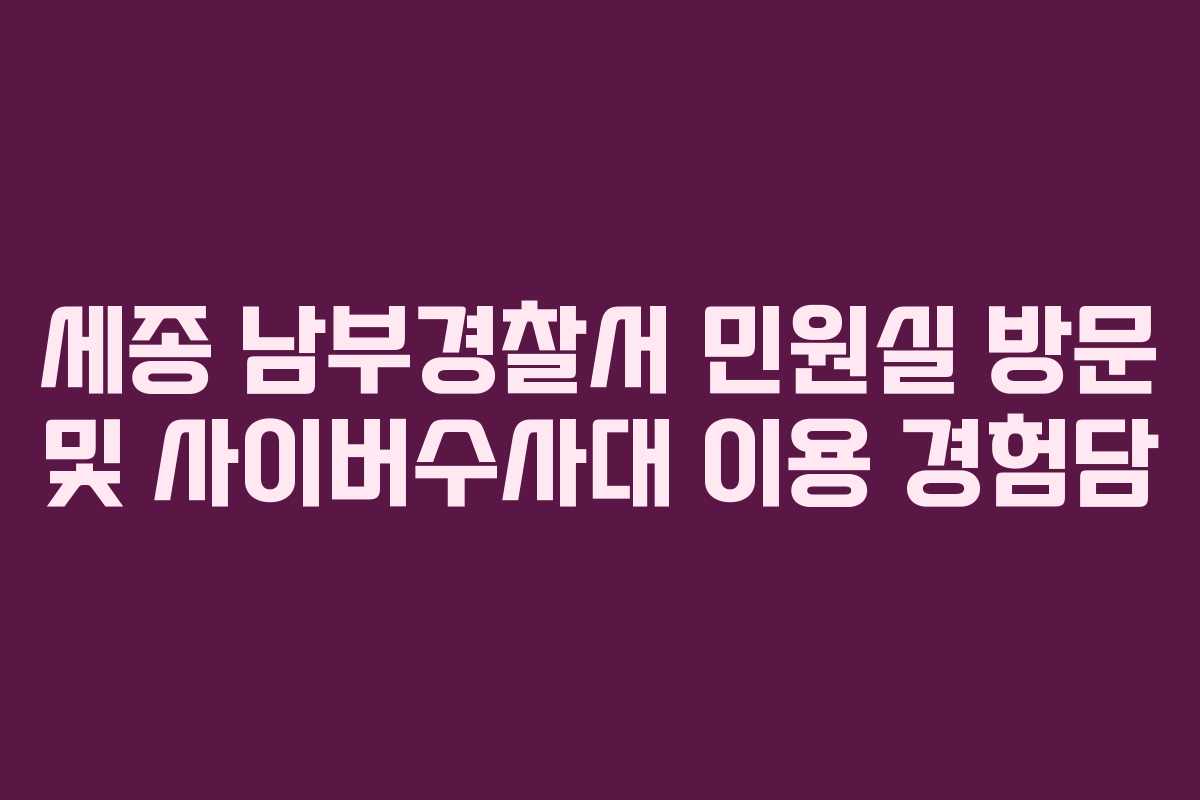세종 남부경찰서 민원실 방문 및 사이버수사대 이용 경험담