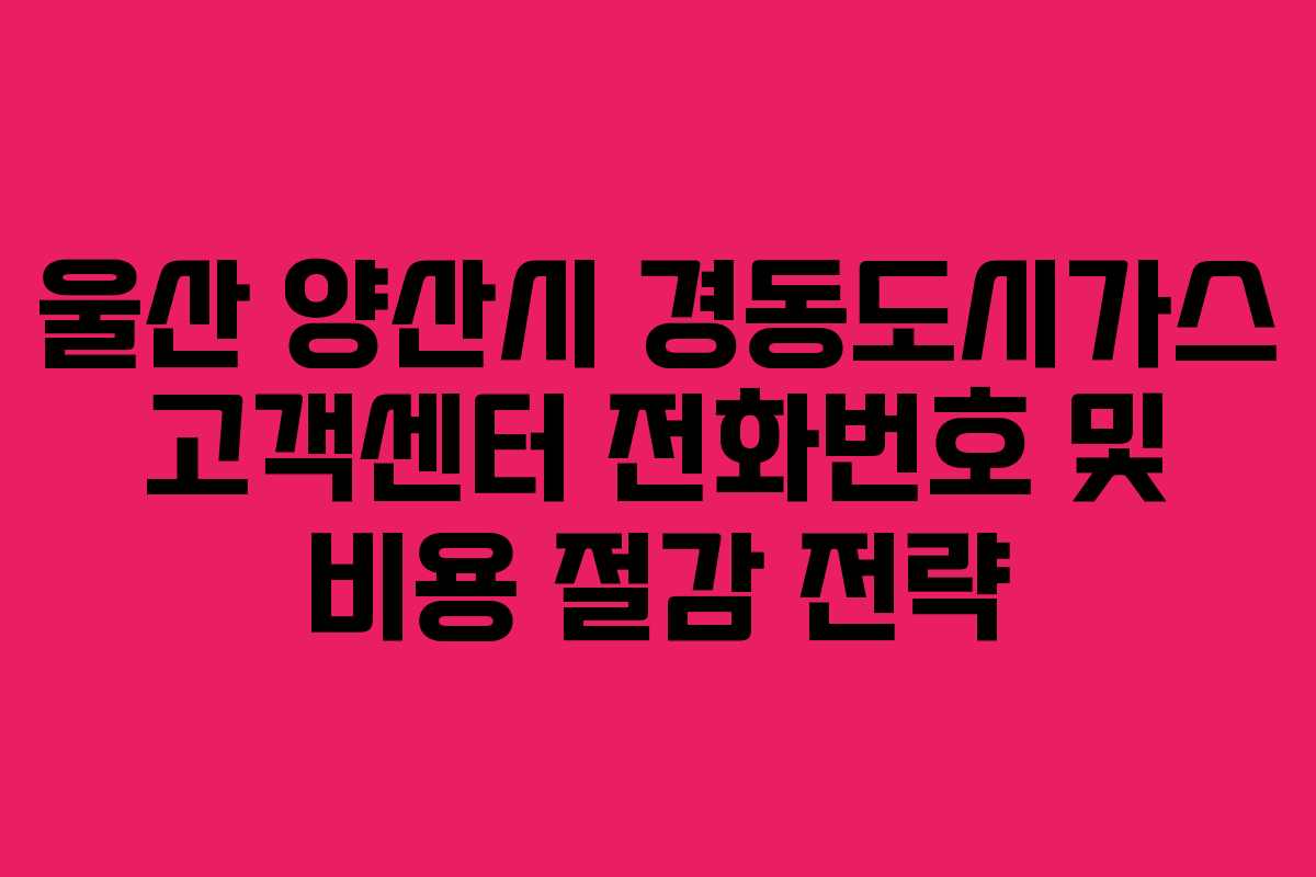 울산 양산시 경동도시가스 고객센터 전화번호 및 비용 절감 전략