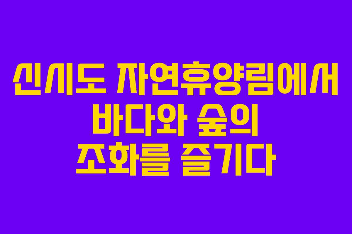 신시도 자연휴양림에서 바다와 숲의 조화를 즐기다