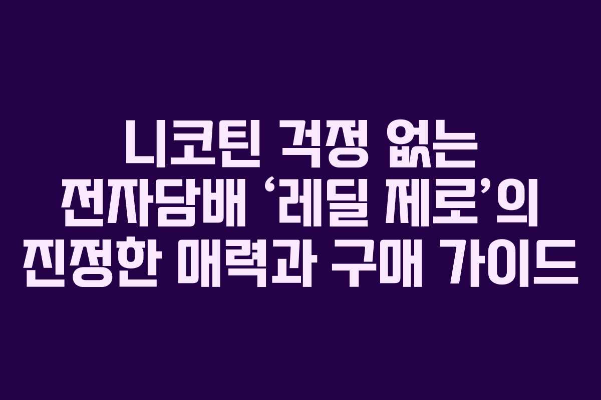 니코틴 걱정 없는 전자담배 ‘레딜 제로’의 진정한 매력과 구매 가이드