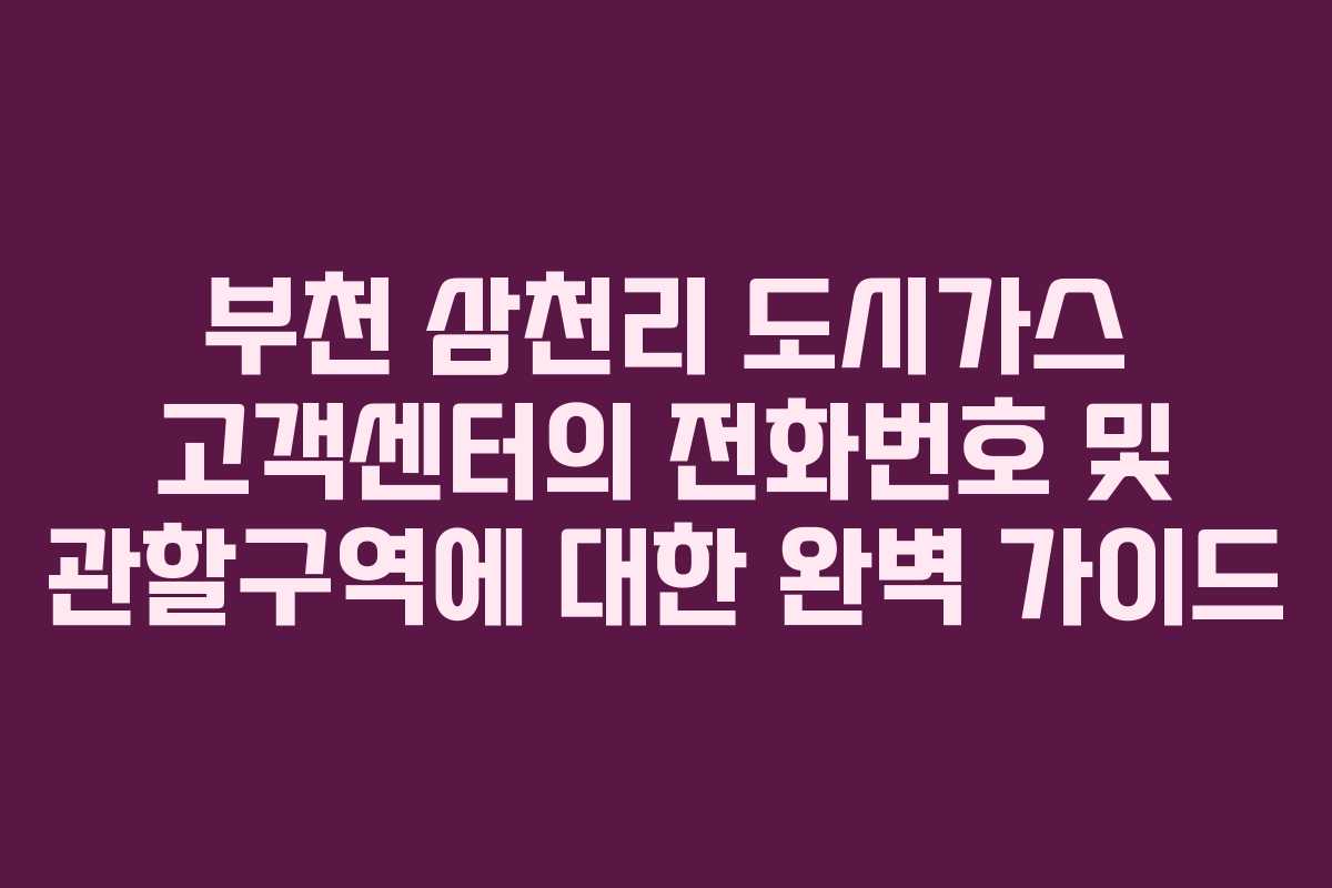 부천 삼천리 도시가스 고객센터의 전화번호 및 관할구역에 대한 완벽 가이드