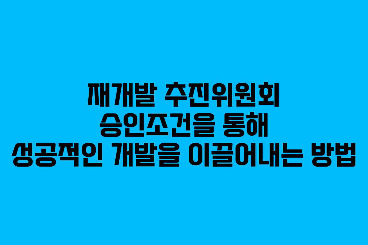재개발 추진위원회 승인조건을 통해 성공적인 개발을 이끌어내는 방법