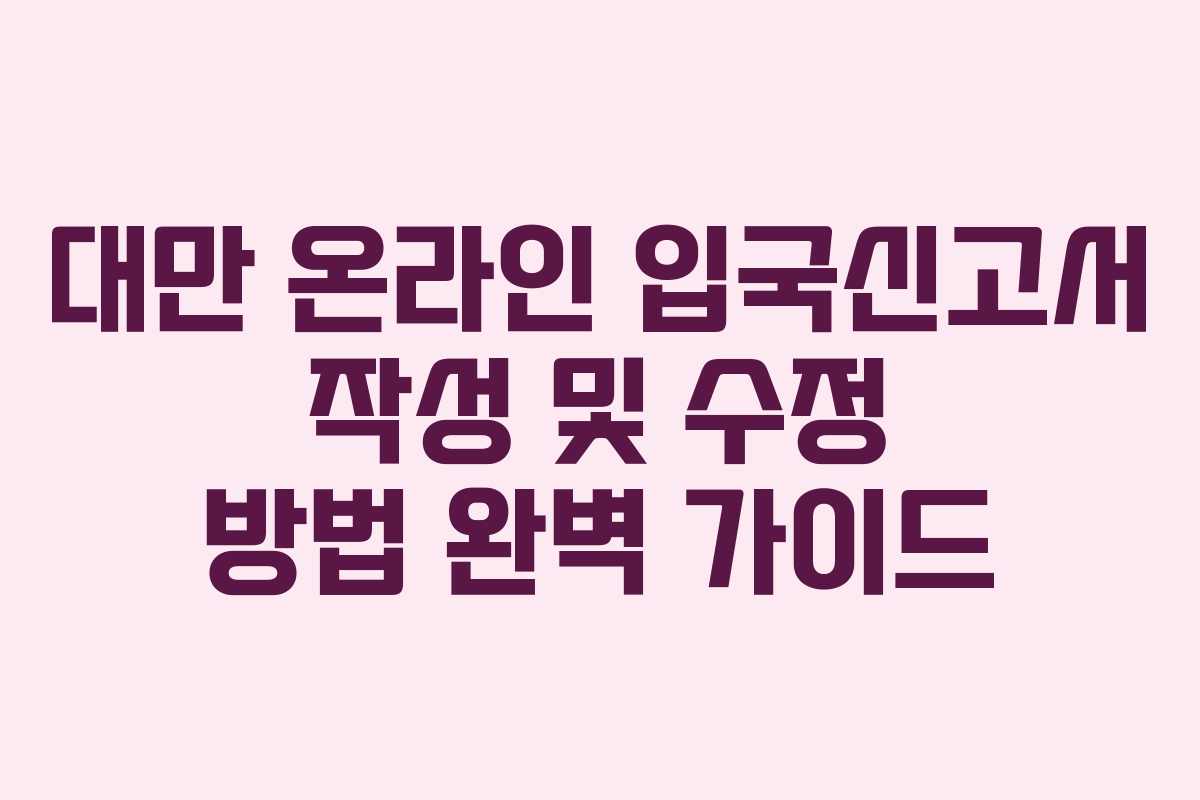 대만 온라인 입국신고서 작성 및 수정 방법 완벽 가이드